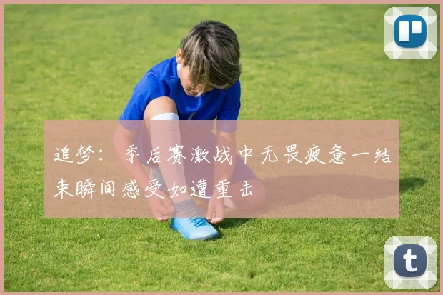追梦：季后赛激战中无畏疲惫一结束瞬间感受如遭重击