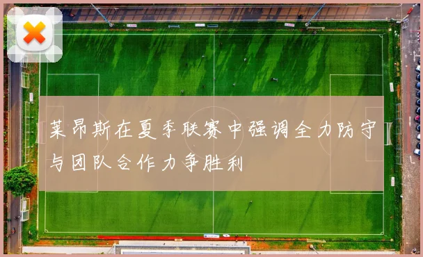 莱昂斯在夏季联赛中强调全力防守与团队合作力争胜利