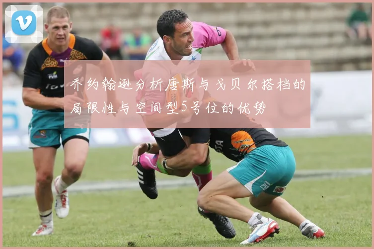 乔约翰逊分析唐斯与戈贝尔搭档的局限性与空间型5号位的优势