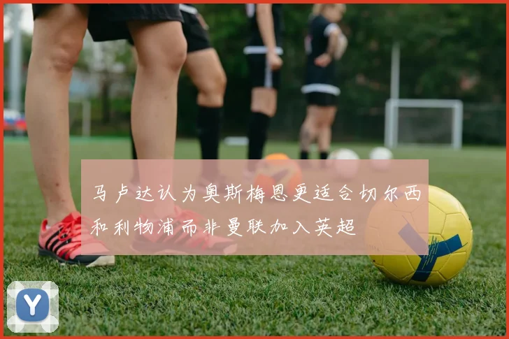 马卢达认为奥斯梅恩更适合切尔西和利物浦而非曼联加入英超