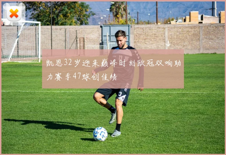 凯恩32岁迎来巅峰时刻欧冠双响助力赛季47球创佳绩