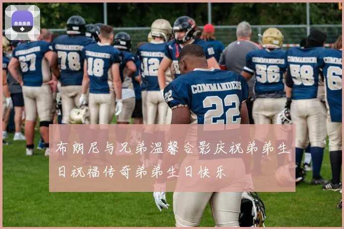 布朗尼与兄弟温馨合影庆祝弟弟生日祝福传奇弟弟生日快乐
