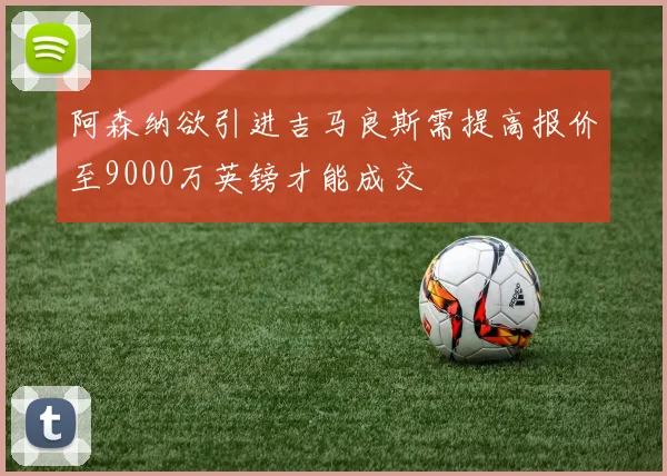 阿森纳欲引进吉马良斯需提高报价至9000万英镑才能成交