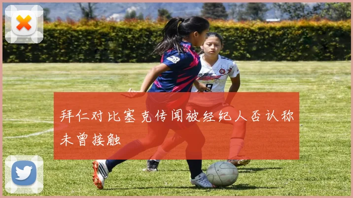 拜仁对比塞克传闻被经纪人否认称未曾接触