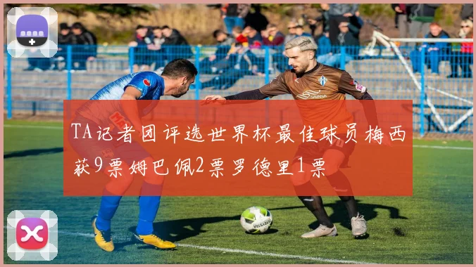 TA记者团评选世界杯最佳球员梅西获9票姆巴佩2票罗德里1票