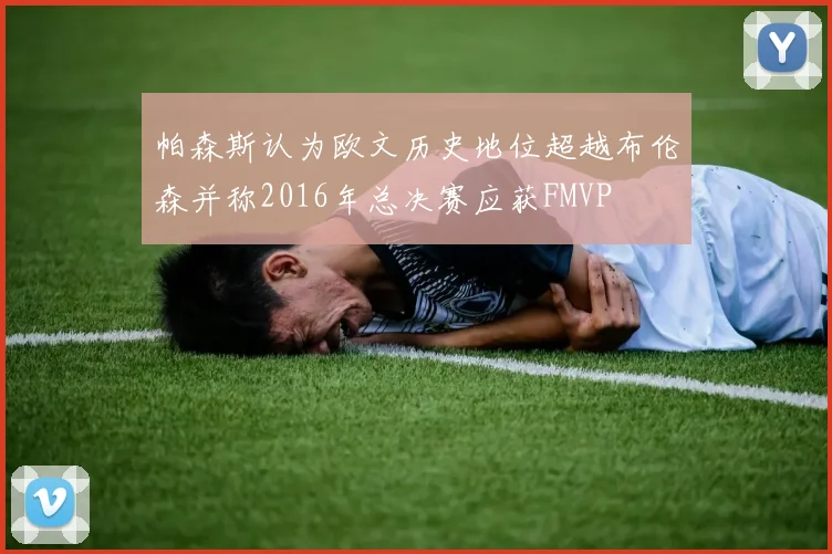 帕森斯认为欧文历史地位超越布伦森并称2016年总决赛应获FMVP