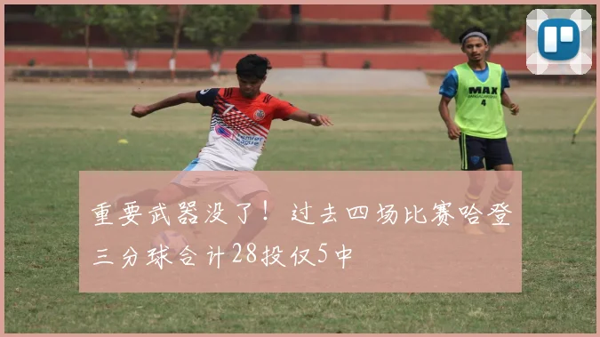 重要武器没了！过去四场比赛哈登三分球合计28投仅5中