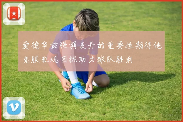 爱德华兹强调麦丹的重要性期待他克服犯规困扰助力球队胜利
