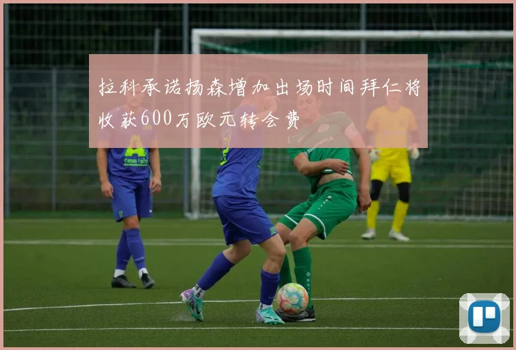 拉科承诺扬森增加出场时间拜仁将收获600万欧元转会费