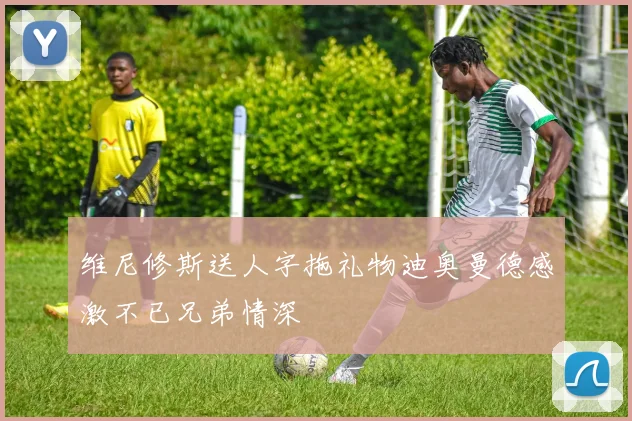 维尼修斯送人字拖礼物迪奥曼德感激不已兄弟情深
