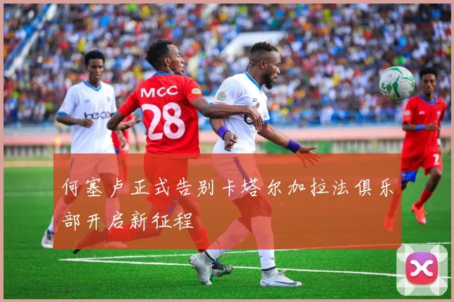 何塞卢正式告别卡塔尔加拉法俱乐部开启新征程