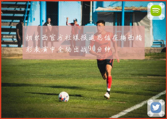 切尔西官方社媒报道恩佐在梅西精彩表演中全场出战90分钟