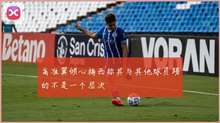 高准翼倾心梅西称其与其他球员踢的不是一个层次