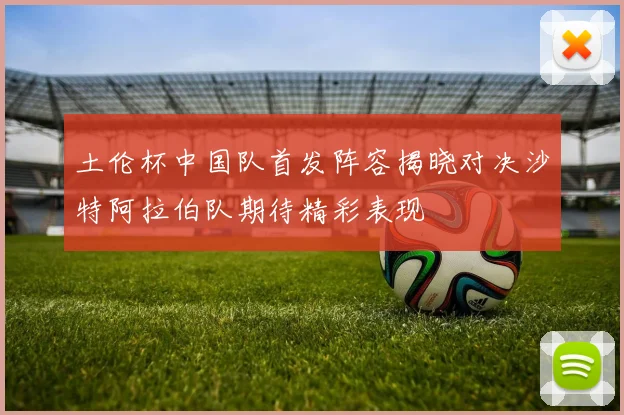 土伦杯中国队首发阵容揭晓对决沙特阿拉伯队期待精彩表现