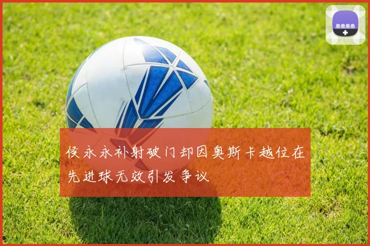 侯永永补射破门却因奥斯卡越位在先进球无效引发争议