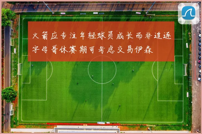 火箭应专注年轻球员成长而非追逐字母哥休赛期可考虑交易伊森