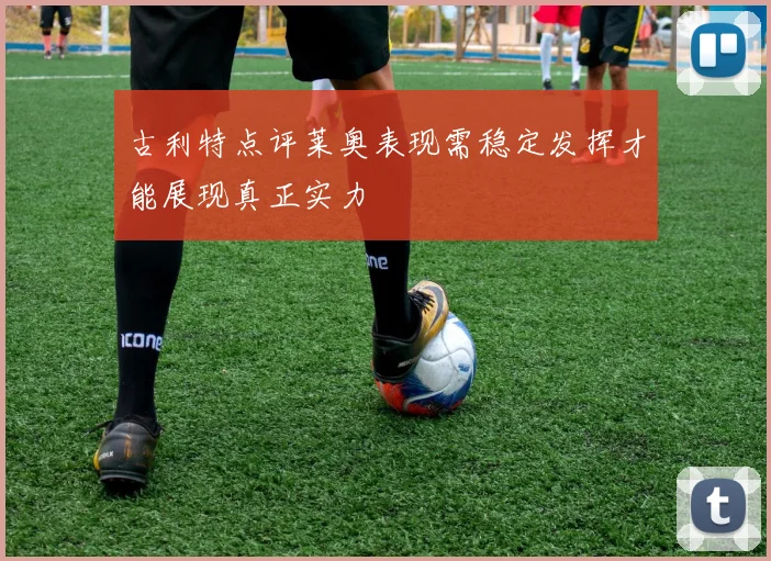 古利特点评莱奥表现需稳定发挥才能展现真正实力