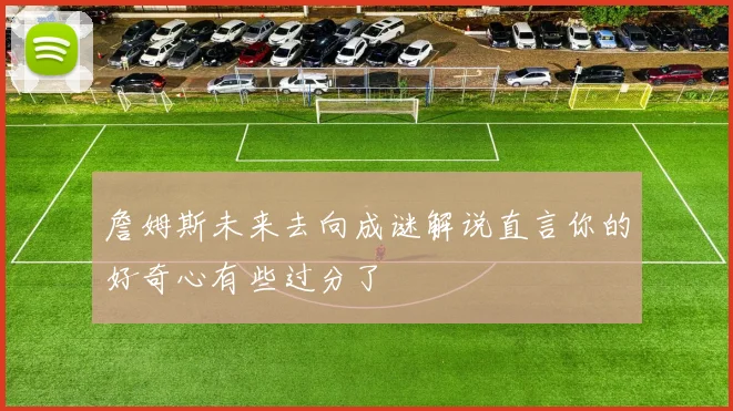 詹姆斯未来去向成谜解说直言你的好奇心有些过分了