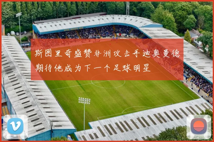 斯图里奇盛赞非洲攻击手迪奥曼德期待他成为下一个足球明星