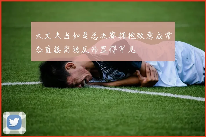 大丈夫当如是总决赛拥抱致意成常态直接离场反而显得罕见