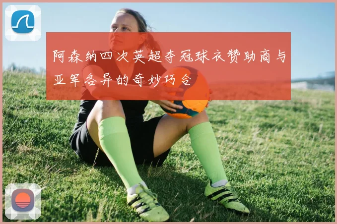 阿森纳四次英超夺冠球衣赞助商与亚军各异的奇妙巧合