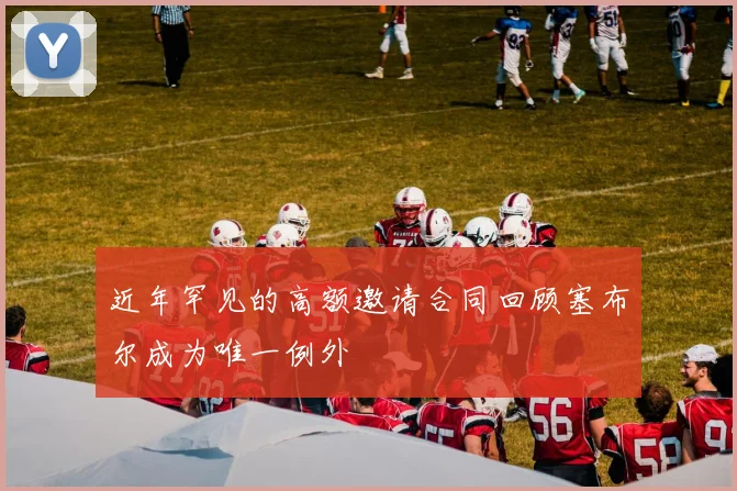 近年罕见的高额邀请合同回顾塞布尔成为唯一例外
