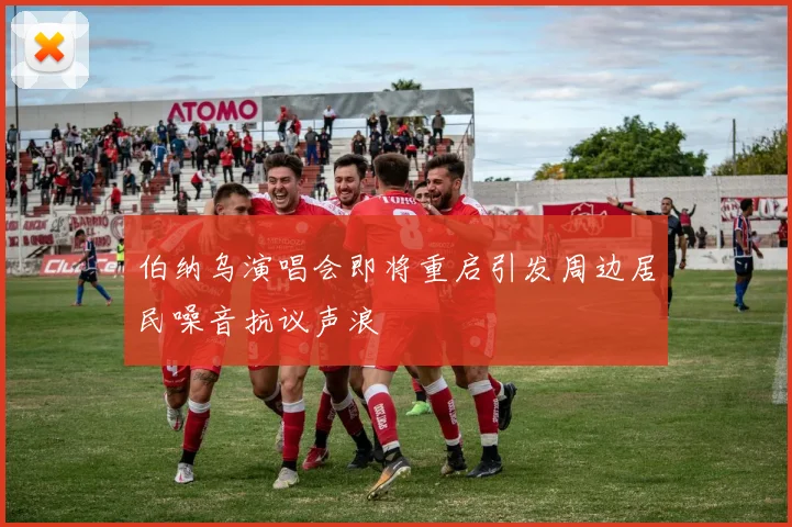 伯纳乌演唱会即将重启引发周边居民噪音抗议声浪
