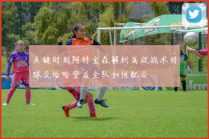 关键时刻阿特金森解析高效战术将球交给哈登后全队如何配合