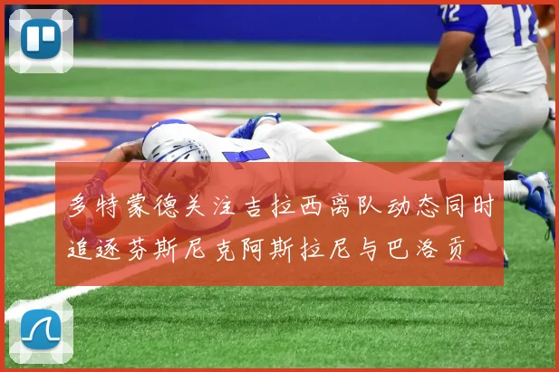 多特蒙德关注吉拉西离队动态同时追逐芬斯尼克阿斯拉尼与巴洛贡