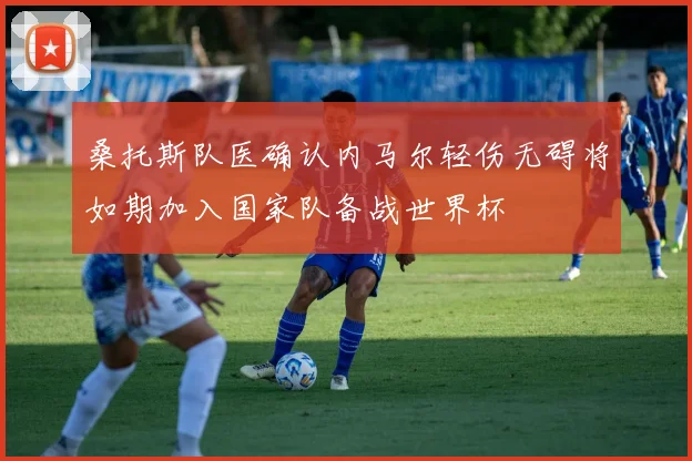 桑托斯队医确认内马尔轻伤无碍将如期加入国家队备战世界杯